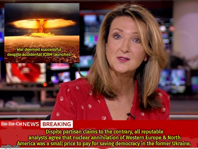 DiE fEr dEmOcrAcY | War deemed successful despite accidental ICBM launches; Би-Би-Си; Dispite partisan claims to the contrary, all reputable analysts agree that nuclear annihilation of Western Europe & North America was a small price to pay for saving democracy in the former Ukraine. | image tagged in ww3,iranianlivesmatter,bbc,news,whats the worst,that could happen | made w/ Imgflip meme maker