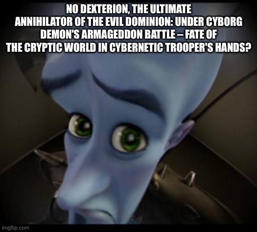 Megamind peeking | NO DEXTERION, THE ULTIMATE ANNIHILATOR OF THE EVIL DOMINION: UNDER CYBORG DEMON'S ARMAGEDDON BATTLE – FATE OF THE CRYPTIC WORLD IN CYBERNETIC TROOPER'S HANDS? | image tagged in no bitches | made w/ Imgflip meme maker