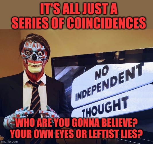 IT'S ALL JUST A SERIES OF COINCIDENCES WHO ARE YOU GONNA BELIEVE? YOUR OWN EYES OR LEFTIST LIES? | made w/ Imgflip meme maker