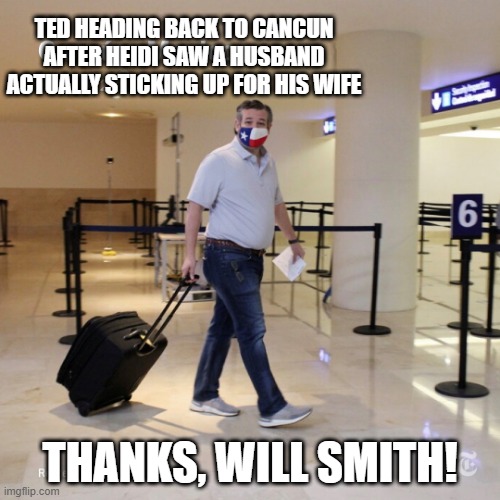 Ted Cruz Cancun | TED HEADING BACK TO CANCUN AFTER HEIDI SAW A HUSBAND ACTUALLY STICKING UP FOR HIS WIFE; THANKS, WILL SMITH! | image tagged in ted cruz cancun | made w/ Imgflip meme maker