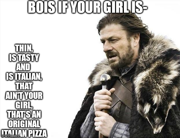 Brace Yourselves X is Coming | BOIS IF YOUR GIRL IS-; THIN,
IS TASTY
AND 
IS ITALIAN,
THAT AIN'T YOUR GIRL, THAT'S AN ORIGINAL ITALIAN PIZZA | image tagged in memes,bois if your girl is,haha memes go brrrrr,imminent ned | made w/ Imgflip meme maker