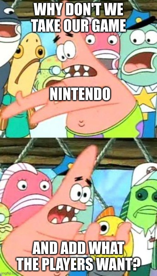 a clever title | WHY DON'T WE TAKE OUR GAME; NINTENDO; AND ADD WHAT THE PLAYERS WANT? | image tagged in memes,put it somewhere else patrick | made w/ Imgflip meme maker