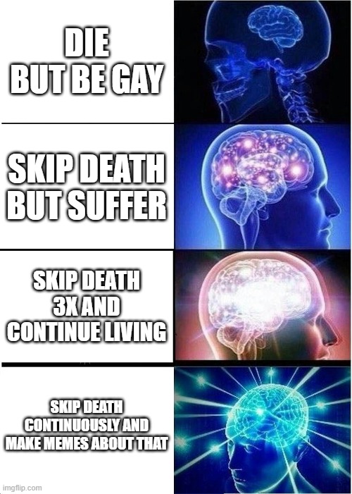 Expanding Brain | DIE BUT BE GAY; SKIP DEATH BUT SUFFER; SKIP DEATH 3X AND CONTINUE LIVING; SKIP DEATH CONTINUOUSLY AND MAKE MEMES ABOUT THAT | image tagged in memes,expanding brain | made w/ Imgflip meme maker