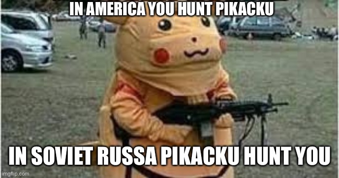 Don’t go to Soviet Russia  Pls I beg you | IN AMERICA YOU HUNT PIKACKU; IN SOVIET RUSSA PIKACKU HUNT YOU | image tagged in in soviet russia,pikachu,hunt you,in a america you hunt pikachu | made w/ Imgflip meme maker
