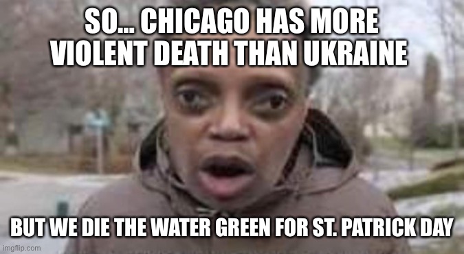 Lori’s on point | SO… CHICAGO HAS MORE VIOLENT DEATH THAN UKRAINE; BUT WE DIE THE WATER GREEN FOR ST. PATRICK DAY | image tagged in ohhhhh,happy,rock,chicago,upvote | made w/ Imgflip meme maker