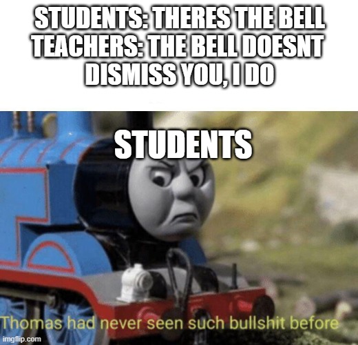 I cant lie but | STUDENTS: THERES THE BELL
TEACHERS: THE BELL DOESNT 
DISMISS YOU, I DO; STUDENTS | image tagged in thomas had never seen such bullshit before | made w/ Imgflip meme maker