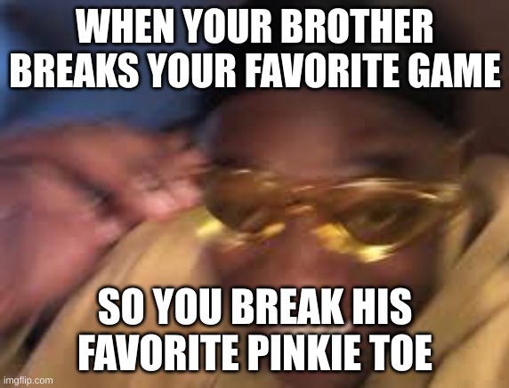 Black guy golden glasses | WHEN YOUR BROTHER BREAKS YOUR FAVORITE GAME; SO YOU BREAK HIS FAVORITE PINKIE TOE | image tagged in gottem | made w/ Imgflip meme maker