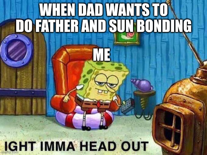 Imma head Out | WHEN DAD WANTS TO DO FATHER AND SUN BONDING; ME | image tagged in imma head out | made w/ Imgflip meme maker