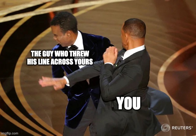 Will Smith punching Chris Rock | THE GUY WHO THREW HIS LINE ACROSS YOURS; YOU | image tagged in will smith punching chris rock | made w/ Imgflip meme maker