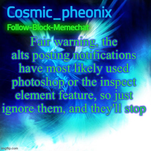 Cosmic_phoenix temp | Fair warning, the alts posting notifications have most likely used photoshop or the inspect element feature, so just ignore them, and they'll stop | image tagged in cosmic_phoenix temp | made w/ Imgflip meme maker