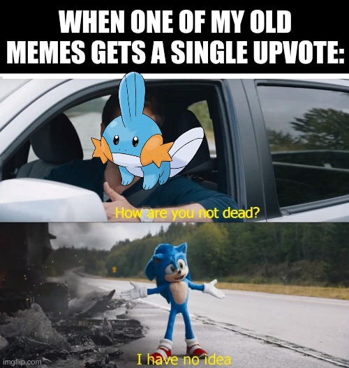 bruuuh | WHEN ONE OF MY OLD MEMES GETS A SINGLE UPVOTE: | image tagged in sonic how are you not dead,memes,mudkip,hello there | made w/ Imgflip meme maker