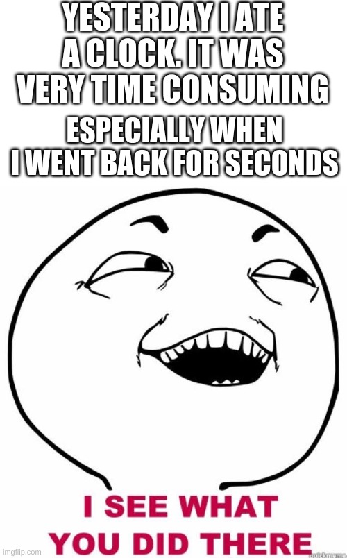 Image Title |  YESTERDAY I ATE A CLOCK. IT WAS VERY TIME CONSUMING; ESPECIALLY WHEN I WENT BACK FOR SECONDS | image tagged in image tags,oh wow are you actually reading these tags,stop,reading,these,tags | made w/ Imgflip meme maker