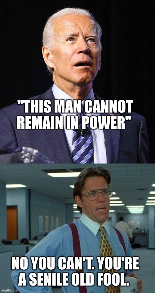 Biden can't remain in power | "THIS MAN CANNOT REMAIN IN POWER"; NO YOU CAN'T. YOU'RE A SENILE OLD FOOL. | image tagged in joe biden,memes,that would be great | made w/ Imgflip meme maker