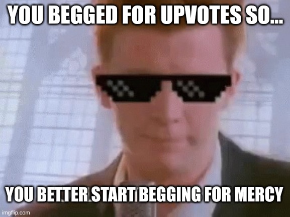 Stop begging for upvotes | YOU BEGGED FOR UPVOTES SO... YOU BETTER START BEGGING FOR MERCY | image tagged in rick | made w/ Imgflip meme maker