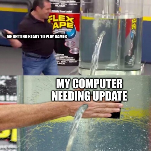 Flex tape leak meme | ME GETTING READY TO PLAY GAMES; MY COMPUTER NEEDING UPDATE | image tagged in flex tape leak meme | made w/ Imgflip meme maker