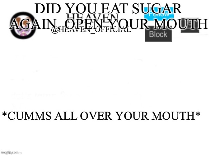 Idek | DID YOU EAT SUGAR AGAIN, OPEN YOUR MOUTH; *CUMMS ALL OVER YOUR MOUTH* | image tagged in heaven s template | made w/ Imgflip meme maker