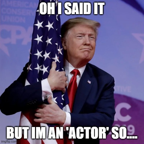 Trump Flag Hugger | OH I SAID IT BUT IM AN 'ACTOR' SO.... | image tagged in trump flag hugger | made w/ Imgflip meme maker