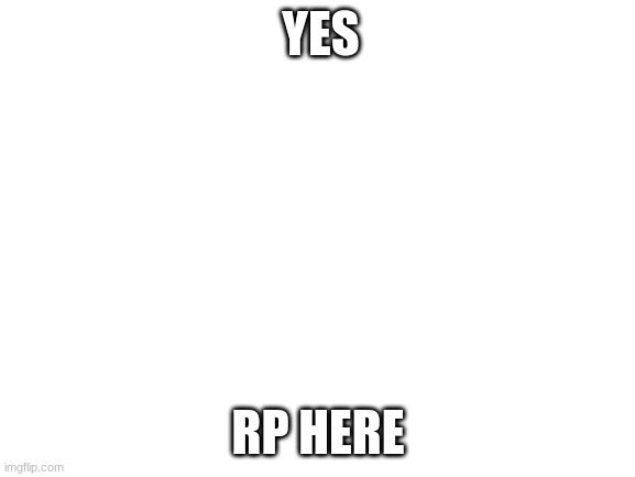 Blank White Template | YES; RP HERE | image tagged in blank white template | made w/ Imgflip meme maker