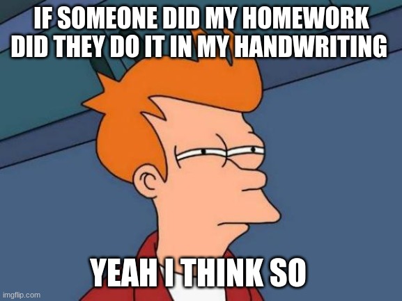 Futurama Fry Meme | IF SOMEONE DID MY HOMEWORK DID THEY DO IT IN MY HANDWRITING; YEAH I THINK SO | image tagged in memes,futurama fry | made w/ Imgflip meme maker