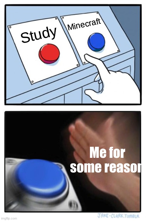 Its not just me right?? | Minecraft; Study; Me for some reason | image tagged in two buttons one blue button redux | made w/ Imgflip meme maker