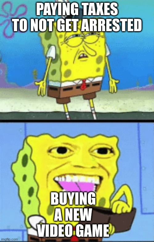 Spongebob money | PAYING TAXES TO NOT GET ARRESTED; BUYING A NEW VIDEO GAME | image tagged in spongebob money | made w/ Imgflip meme maker