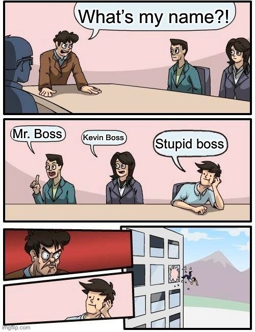Boardroom Meeting Suggestion | What’s my name?! Mr. Boss; Kevin Boss; Stupid boss | image tagged in memes,boardroom meeting suggestion | made w/ Imgflip meme maker