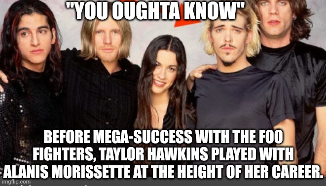 You Oughta Know, Taylor Hawkins Also Played With Alanis Morissette | "YOU OUGHTA KNOW"; BEFORE MEGA-SUCCESS WITH THE FOO FIGHTERS, TAYLOR HAWKINS PLAYED WITH ALANIS MORISSETTE AT THE HEIGHT OF HER CAREER. | image tagged in taylor hawkins,foo fighters,alanis morissette | made w/ Imgflip meme maker