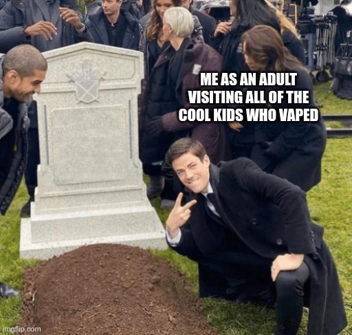 Grant Gustin over grave | ME AS AN ADULT VISITING ALL OF THE COOL KIDS WHO VAPED | image tagged in grant gustin over grave | made w/ Imgflip meme maker