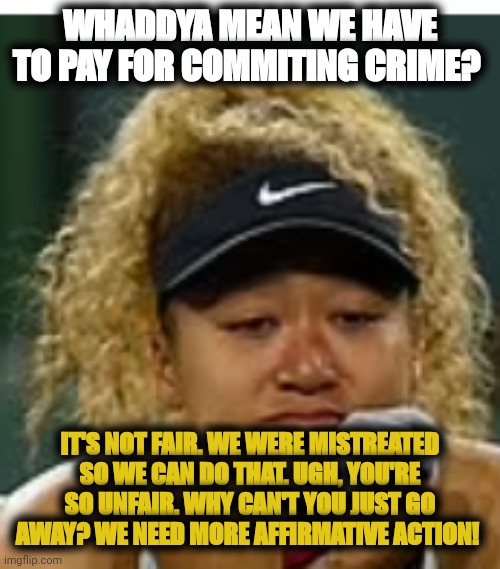 Delusional black supremacist | WHADDYA MEAN WE HAVE TO PAY FOR COMMITING CRIME? IT'S NOT FAIR. WE WERE MISTREATED SO WE CAN DO THAT. UGH, YOU'RE SO UNFAIR. WHY CAN'T YOU JUST GO AWAY? WE NEED MORE AFFIRMATIVE ACTION! | image tagged in sad crybaby | made w/ Imgflip meme maker