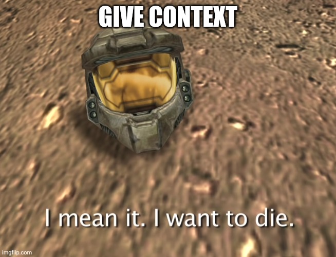I mean it. I want to die. | GIVE CONTEXT | image tagged in i mean it i want to die | made w/ Imgflip meme maker