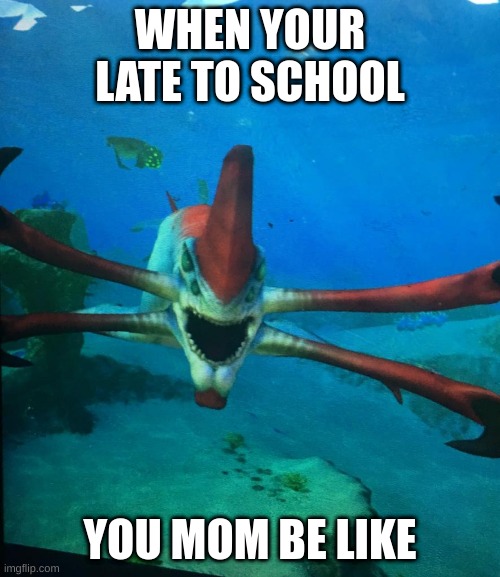 Subnatica reaper leviathan | WHEN YOUR LATE TO SCHOOL; YOU MOM BE LIKE | image tagged in subnatica reaper leviathan | made w/ Imgflip meme maker