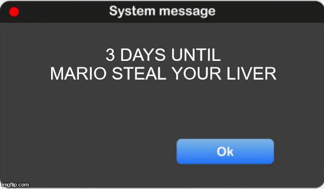 3 DAYS UNTIL MARIO STEAL YOUR LIVER | 3 DAYS UNTIL MARIO STEAL YOUR LIVER | image tagged in mario | made w/ Imgflip meme maker