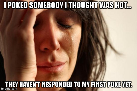 First World Problems | I POKED SOMEBODY I THOUGHT WAS HOT... THEY HAVEN'T RESPONDED TO MY FIRST POKE YET. | image tagged in memes,first world problems | made w/ Imgflip meme maker