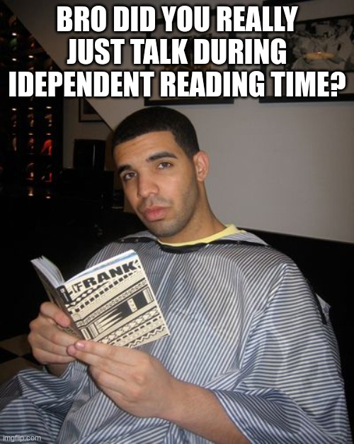 throwback to third grade | BRO DID YOU REALLY JUST TALK DURING IDEPENDENT READING TIME? | image tagged in drake reading book,reading,funny,memes,funny memes | made w/ Imgflip meme maker