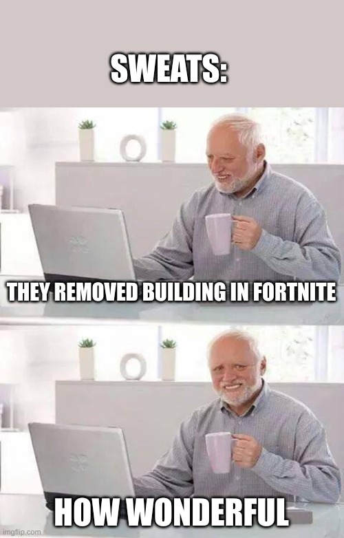 sorry for the cringe | SWEATS:; THEY REMOVED BUILDING IN FORTNITE; HOW WONDERFUL | image tagged in memes,hide the pain harold | made w/ Imgflip meme maker