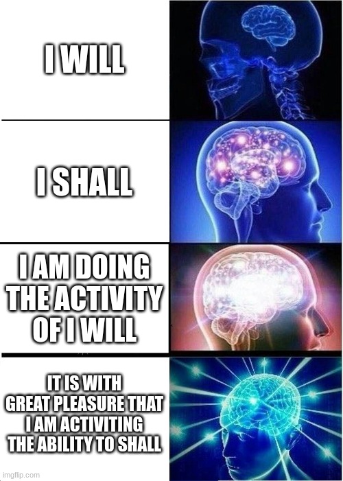 idk what i was gunna say | I WILL; I SHALL; I AM DOING THE ACTIVITY OF I WILL; IT IS WITH GREAT PLEASURE THAT I AM ACTIVITING THE ABILITY TO SHALL | image tagged in memes,expanding brain | made w/ Imgflip meme maker