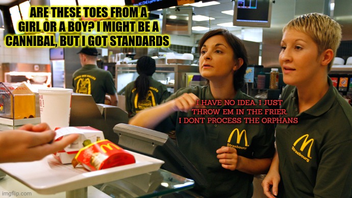 Professionals have standards | ARE THESE TOES FROM A GIRL OR A BOY? I MIGHT BE A CANNIBAL, BUT I GOT STANDARDS; I HAVE NO IDEA. I JUST THROW EM IN THE FRIER. I DONT PROCESS THE ORPHANS | image tagged in fast food stay or go,cannibalism,nom nom nom,toes | made w/ Imgflip meme maker