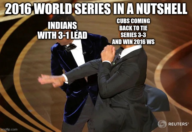 2016 world series in a nutshell | 2016 WORLD SERIES IN A NUTSHELL; INDIANS WITH 3-1 LEAD; CUBS COMING BACK TO TIE SERIES 3-3 AND WIN 2016 WS | image tagged in will smith punching chris rock,2016 world series,major league baseball,cleveland indians,chicago cubs,cleveland guardians | made w/ Imgflip meme maker