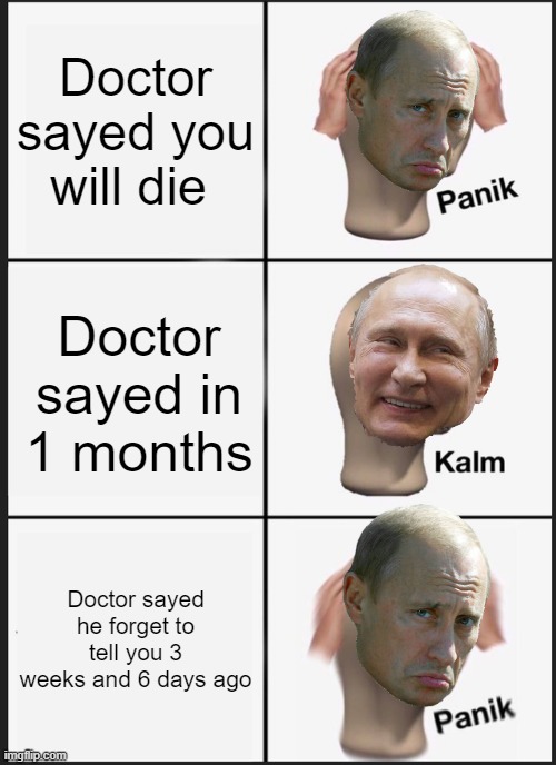 Panik Kalm Panik Meme | Doctor sayed you will die; Doctor sayed in 1 months; Doctor sayed he forget to tell you 3 weeks and 6 days ago | image tagged in memes,panik kalm panik,putin | made w/ Imgflip meme maker