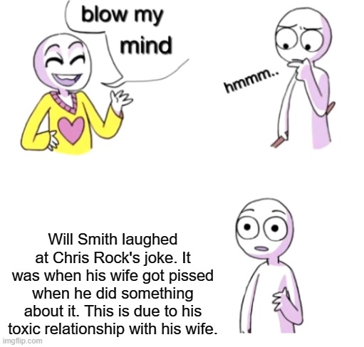 The joke... | Will Smith laughed at Chris Rock's joke. It was when his wife got pissed when he did something about it. This is due to his toxic relationship with his wife. | image tagged in blow my mind | made w/ Imgflip meme maker