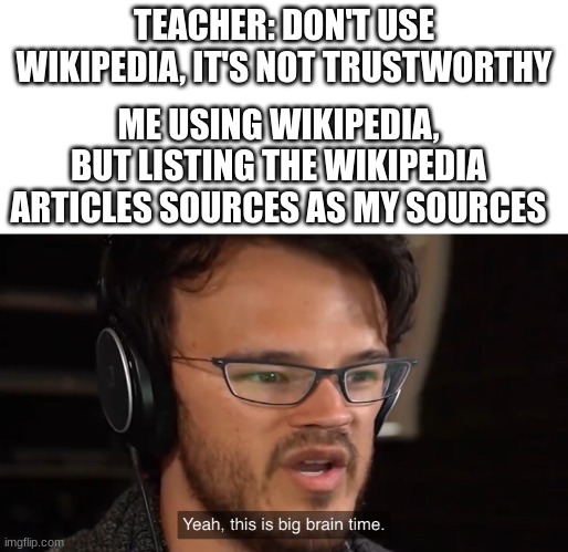 haha funny meme | TEACHER: DON'T USE WIKIPEDIA, IT'S NOT TRUSTWORTHY; ME USING WIKIPEDIA, BUT LISTING THE WIKIPEDIA ARTICLES SOURCES AS MY SOURCES | image tagged in yeah this is big brain time,meme,wikipedia,school,teacher,imbored | made w/ Imgflip meme maker