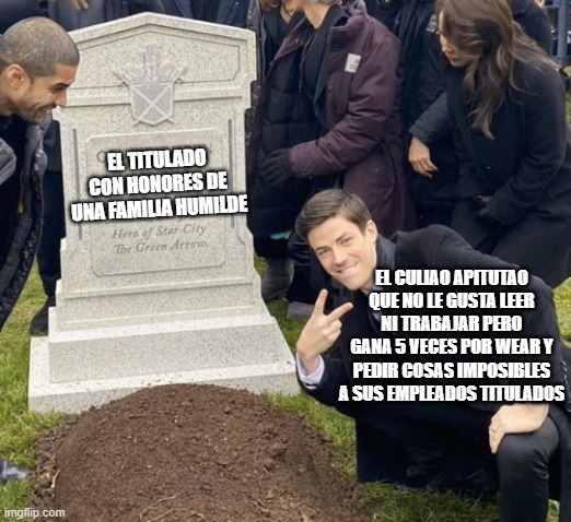 grant gustin over grave cropped headstone rip tombstone | EL TITULADO CON HONORES DE UNA FAMILIA HUMILDE; EL CULIAO APITUTAO QUE NO LE GUSTA LEER NI TRABAJAR PERO GANA 5 VECES POR WEAR Y PEDIR COSAS IMPOSIBLES A SUS EMPLEADOS TITULADOS | image tagged in grant gustin over grave cropped headstone rip tombstone | made w/ Imgflip meme maker