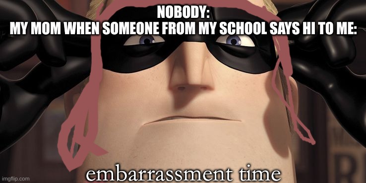 Why she embarrass me for no reason tho | NOBODY:
MY MOM WHEN SOMEONE FROM MY SCHOOL SAYS HI TO ME:; embarrassment time | image tagged in it's showtime | made w/ Imgflip meme maker