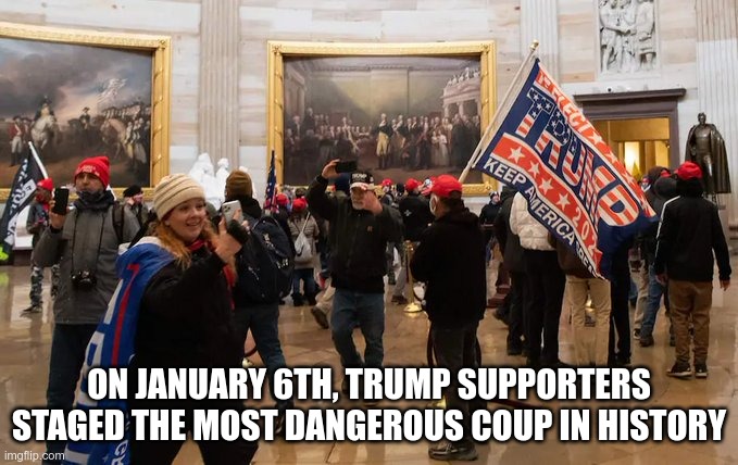 Historical Facts | ON JANUARY 6TH, TRUMP SUPPORTERS STAGED THE MOST DANGEROUS COUP IN HISTORY | image tagged in donald trump,coup,theater | made w/ Imgflip meme maker