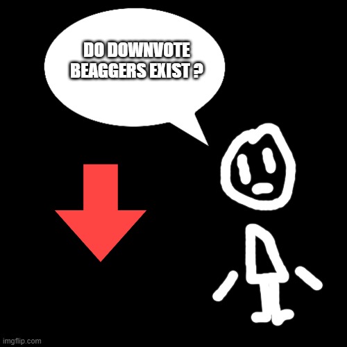 deep thoughts | DO DOWNVOTE BEAGGERS EXIST ? | image tagged in deep thoughts | made w/ Imgflip meme maker