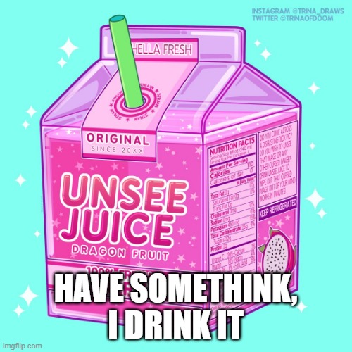 Unsee juice | HAVE SOMETHINK, I DRINK IT | image tagged in unsee juice | made w/ Imgflip meme maker