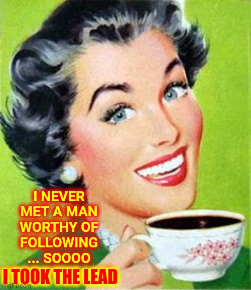 Women Rule And Men Drool | I NEVER MET A MAN WORTHY OF FOLLOWING ... SOOOO I TOOK THE LEAD; I TOOK THE LEAD | image tagged in vintage woman drinking coffee,memes,men and women,strong women,women lead,men suck | made w/ Imgflip meme maker