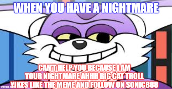 big cat sonic views | WHEN YOU HAVE A NIGHTMARE; CAN'T HELP YOU BECAUSE I AM YOUR NIGHTMARE AHHH BIG CAT TROLL YIKES LIKE THE MEME AND FOLLOW ON SONIC888 | image tagged in big cat,sonic,nightmare | made w/ Imgflip meme maker