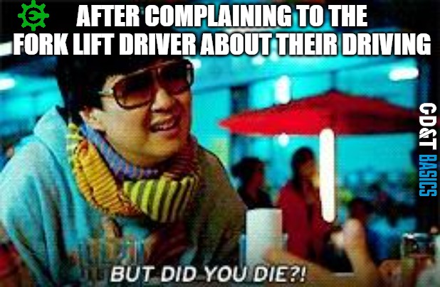 But...Did you die tho? |  AFTER COMPLAINING TO THE FORK LIFT DRIVER ABOUT THEIR DRIVING | image tagged in manufacturing,engineering,shop talk | made w/ Imgflip meme maker