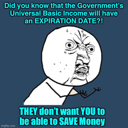 Do you know what you’re getting us all into, when you go along, and let this happen? | Did you know that the Government’s
Universal Basic Income will have
an EXPIRATION DATE?! THEY don’t want YOU to
be able to SAVE Money | image tagged in memes,y u no,power money control,zero for you,all for them,f joe biden | made w/ Imgflip meme maker